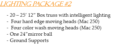 Lighting Package #2 20 – 25’ 12” Box truss with intelligent lighting Four hard edge moving heads (Mac 250) Four color wash moving heads (Mac 250)
One 24”mirror ball
Ground Supports