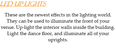 LED Up-Lights These are the newest effects in the lighting world. They can be used to illuminate the front of your venue. Up-light the interior walls inside the building. Light the dance floor, and illuminate all of your uprights.
