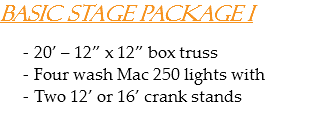 Basic Stage Package I 20’ – 12” x 12” box truss
Four wash Mac 250 lights with
Two 12’ or 16’ crank stands