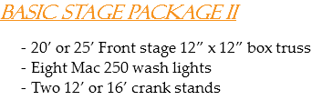 Basic Stage Package II 20’ or 25’ Front stage 12” x 12” box truss
Eight Mac 250 wash lights
Two 12’ or 16’ crank stands
