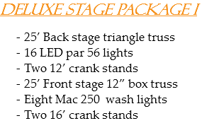 Deluxe Stage Package I 25’ Back stage triangle truss
16 LED par 56 lights Two 12’ crank stands
25’ Front stage 12” box truss
Eight Mac 250 wash lights
Two 16’ crank stands 