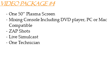 Video Package #4 One 50” Plasma Screen
Mixing Console Including DVD player, PC or Mac Compatible
ZAP Shots
Live Simulcast
One Technician