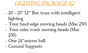 Lighting Package #2 20 – 25’ 12” Box truss with intelligent lighting Four hard edge moving heads (Mac 250) Four color wash moving heads (Mac 250)
One 24”mirror ball
Ground Supports