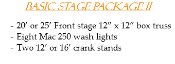 Basic Stage Package II 20’ or 25’ Front stage 12” x 12” box truss
Eight Mac 250 wash lights
Two 12’ or 16’ crank stands