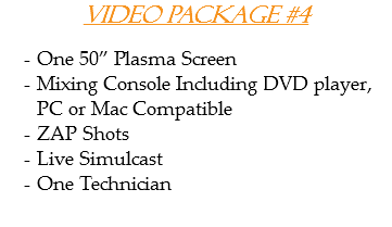 Video Package #4 One 50” Plasma Screen
Mixing Console Including DVD player, PC or Mac Compatible
ZAP Shots
Live Simulcast
One Technician